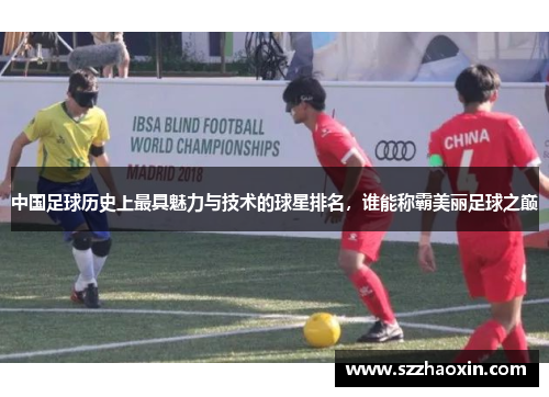 中国足球历史上最具魅力与技术的球星排名，谁能称霸美丽足球之巅