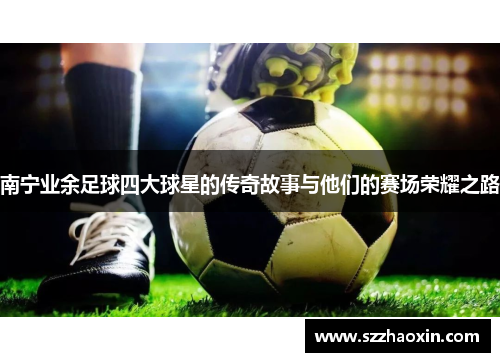 南宁业余足球四大球星的传奇故事与他们的赛场荣耀之路