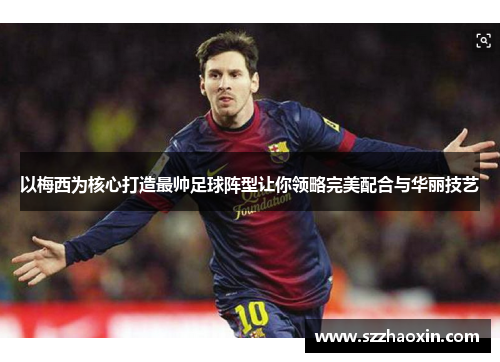 以梅西为核心打造最帅足球阵型让你领略完美配合与华丽技艺