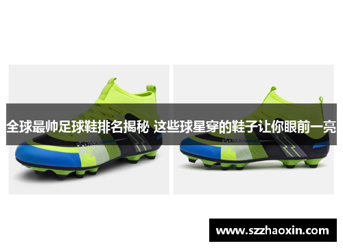 全球最帅足球鞋排名揭秘 这些球星穿的鞋子让你眼前一亮