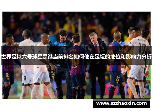 世界足球六号球星是谁当前排名如何他在足坛的地位和影响力分析