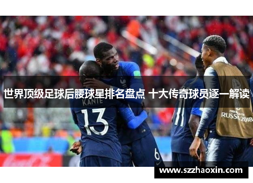 世界顶级足球后腰球星排名盘点 十大传奇球员逐一解读