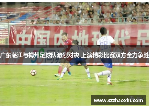 广东湛江与梅州足球队激烈对决 上演精彩比赛双方全力争胜