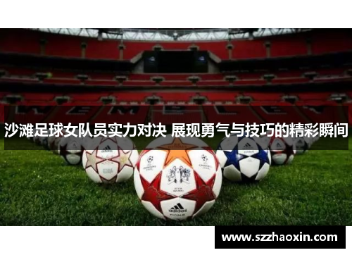 沙滩足球女队员实力对决 展现勇气与技巧的精彩瞬间
