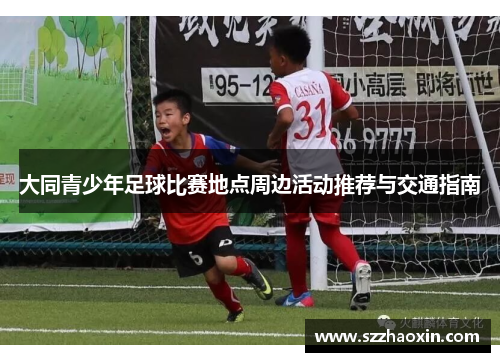 大同青少年足球比赛地点周边活动推荐与交通指南