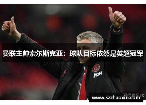 曼联主帅索尔斯克亚：球队目标依然是英超冠军