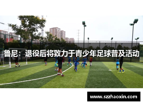 鲁尼：退役后将致力于青少年足球普及活动