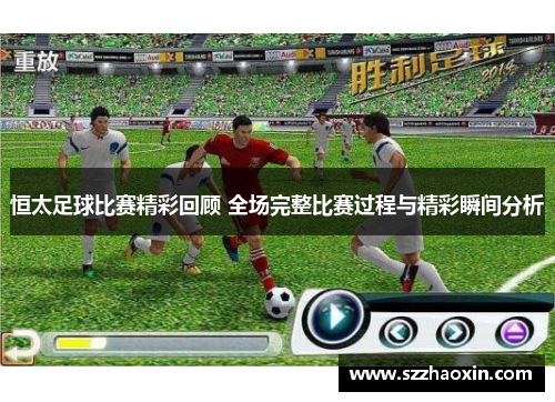 恒太足球比赛精彩回顾 全场完整比赛过程与精彩瞬间分析
