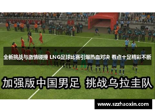 全新挑战与激情碰撞 LNG足球比赛引爆热血对决 看点十足精彩不断